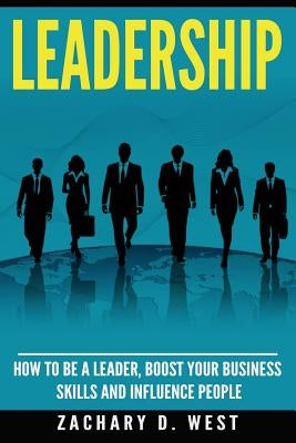 Leadership: How to Be a Leader, Boost Your Business Skills and Influence People by West, Zachary D.