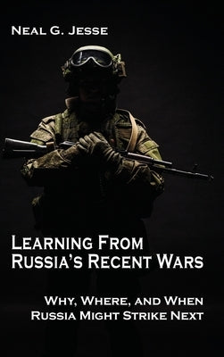 Learning From Russia's Recent Wars: Why, Where, and When Russia Might Strike Next by Jesse, Neal G.