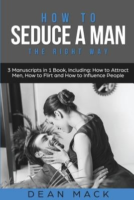 How to Seduce a Man: The Right Way - Bundle - The Only 3 Books You Need to Master How to Seduce Men, Make Him Want You and the Art of Seduc by Mack, Dean