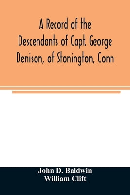 A record of the descendants of Capt. George Denison, of Stonington, Conn. With notices of his father and brothers, and some account of other Denisons by D. Baldwin, John