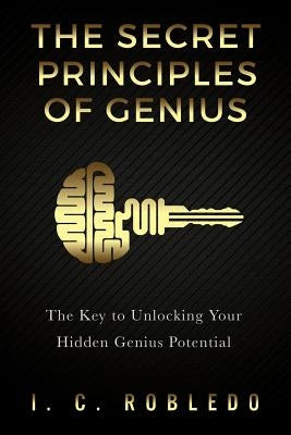 The Secret Principles of Genius: The Key to Unlocking Your Hidden Genius Potential by Robledo, I. C.