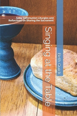 Singing at the Table: Sung Communion Liturgies and Reflections on Sharing the Sacrament by Quick, Beth
