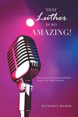 That Luther Is so Amazing: Poetry Inspired by Raymond Booker Inspired by Luther Vandross by Booker, Raymond L.
