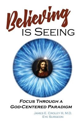 Believing is Seeing: Focus Through a God-Centered Paradigm by Croley, James E., III