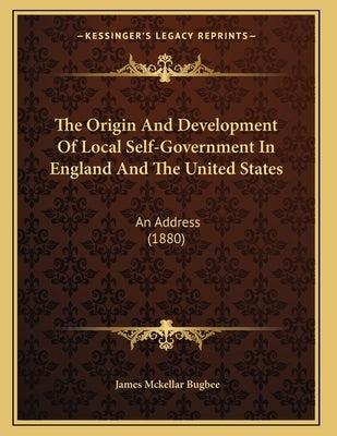 The Origin And Development Of Local Self-Government In England And The United States: An Address (1880) by Bugbee, James McKellar