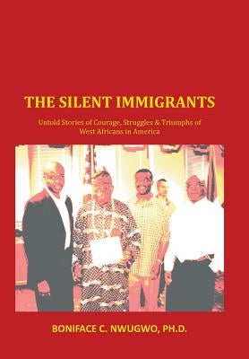 The Silent Immigrants: Untold Stories of Courage, Struggles & Triumphs of West Africans in America by Nwugwo Ph. D., Boniface C.