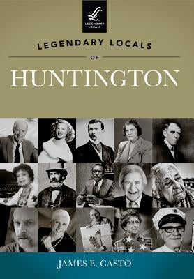 Legendary Locals of Huntington by Casto, James E.