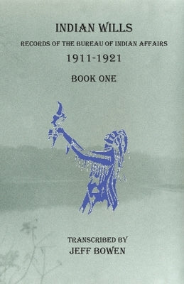 Indian Wills, 1911-1921 Book One: Records of the Bureau of Indian Affairs by Bowen, Jeff