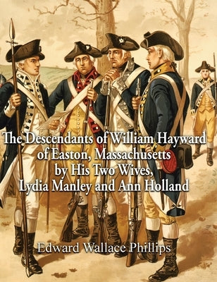 The Descendants of William Hayward of Easton, Massachusetts by His Two Wives, Lydia Manley and Ann Holland by Phillips, Edward Wallace