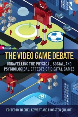 The Video Game Debate: Unravelling the Physical, Social, and Psychological Effects of Video Games by Kowert, Rachel