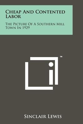 Cheap And Contented Labor: The Picture Of A Southern Mill Town In 1929 by Lewis, Sinclair
