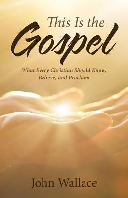 This Is the Gospel: What Every Christian Should Know, Believe, and Proclaim by Wallace, John