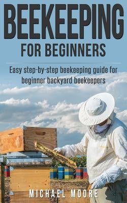 Beekeeping: The Complete Beginners Guide to Backyard Beekeeping: Simple and Fast Step by Step Instructions to Honey Bees by Moore, Michael