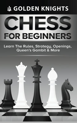 Chess for Beginners - Learn the Rules, Strategy, Openings, Queen's Gambit & More (Chess Mastery for Beginners Book 1) by Knights, Golden