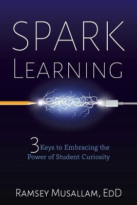 Spark Learning: 3 Keys to Embracing the Power of Student Curiosity by Musallam, Ramsey