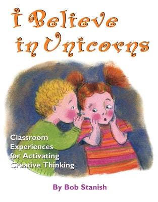 I Believe in Unicorns: Classroom Experiences for Activating Creative Thinking (Grades K-4) by Stanish, Bob