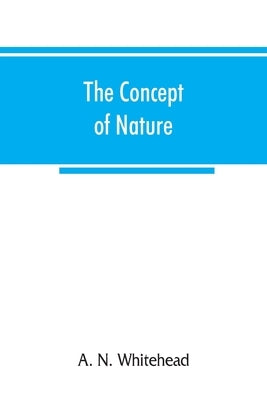 The concept of nature: Tarner Lectures Delivered in Trinity College November 1919 by N. Whitehead, A.