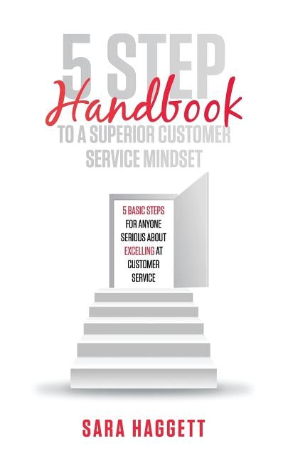 5 Step Handbook to a Superior Customer Service Mindset: 5 basic steps for anyone serious about excelling in customer service by Haggett, Sara