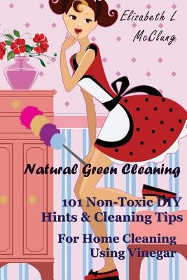 Natural Green Cleaning: 101 Non-Toxic DIY Hints & Cleaning Tips For Home Cleaning Using Vinegar by McClung, Elizabeth L.