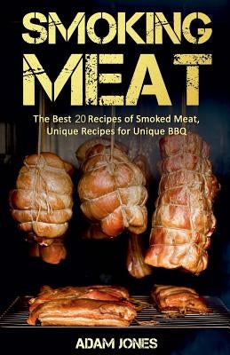 Smoking Meat: The Best 20 Recipes of Smoked Meat, Unique Recipes for Unique BBQ by Jones, Adam