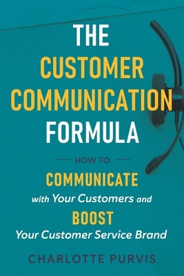 The Customer Communication Formula: How to communicate with your customers and boost your customer service brand by Purvis, Charlotte