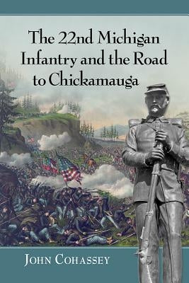 The 22nd Michigan Infantry and the Road to Chickamauga by Cohassey, John
