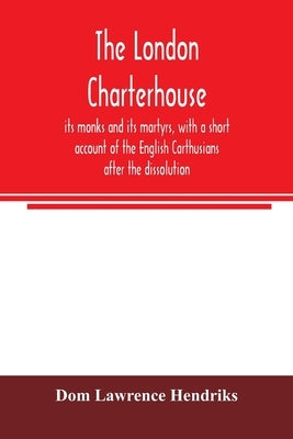 The London Charterhouse, its monks and its martyrs, with a short account of the English Carthusians after the dissolution by Lawrence Hendriks, Dom