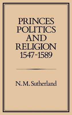 Princes, Politics and Religion, 1547-1589 by Sutherland, N. M.