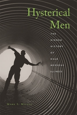 Hysterical Men: The Hidden History of Male Nervous Illness by Micale, Mark S.