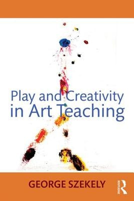 Play and Creativity in Art Teaching by Szekely, George
