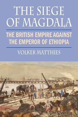 The Siege of Magdala: The British Empire Against the Emperor of Ethiopia by Matthies, Volker
