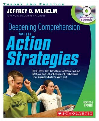 Deepening Comprehension with Action Strategies: Role Plays, Text-Structure Tableaux, Talking Statues, and Other Enactment Techniques That Engage Stude by Wilhelm, Jeffrey