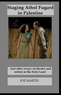 Staging Athol Fugard in Palestine: And other essays on theatre and writers in the Holy Land by Martin, Joe