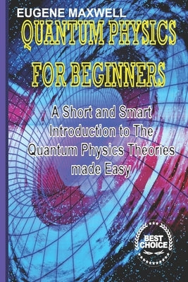 Quantum Physics for Beginners: A Short and Smart Introduction to The Quantum Physics Theories made Easy by Maxwell, Eugene