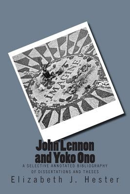 John Lennon and Yoko Ono: A Selective Annotated Bibliography of Dissertations and Theses by Hester, Elizabeth J.