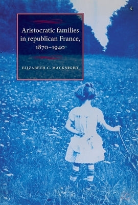 Aristocratic Families in Republican France, 1870-1940 by Chalmers Macknight, Elizabeth