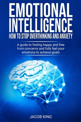 Emotional Intelligence: How To Stop Overthinking And Anxiety: A Guide To Feeling Happy And Free From Concerns And Fully Feel Your Emotions To by King, Jacob
