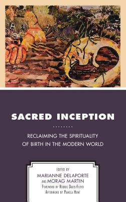 Sacred Inception: Reclaiming the Spirituality of Birth in the Modern World by Delaporte, Marianne