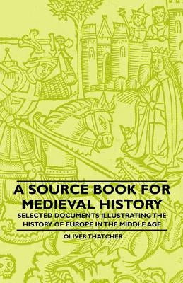 A Source Book For Medieval History - Selected Documents Illustrating The History Of Europe In The Middle Age by Thatcher, Oliver