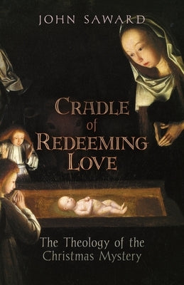 Cradle of Redeeming Love: The Theology of the Christmas Mystery by Saward, John