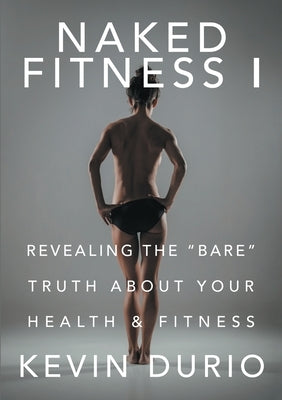Naked Fitness I: Revealing the Bare Truth About Your Health & Fitness by Durio, Kevin