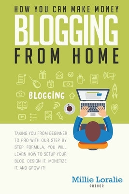 How You Can Make Money Blogging From Home: Ultimate Beginner's Guide to Turning Your Passion for Blogging into Paychecks Using Proven Strategies, Tips by Loralie, Millie