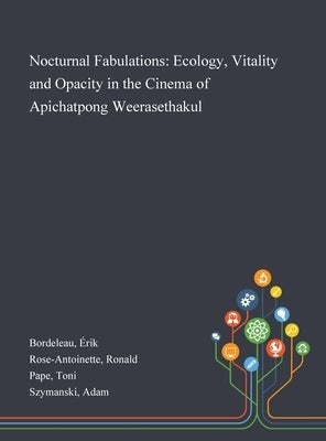 Nocturnal Fabulations: Ecology, Vitality and Opacity in the Cinema of Apichatpong Weerasethakul by Bordeleau, Érik