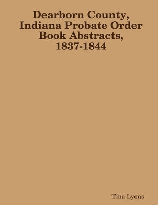Dearborn County, Indiana Probate Order Book Abstracts, 1837-1844 by Lyons, Tina