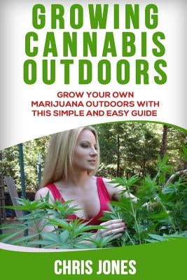 Growing Cannabis Outdoors: Grow your Own Marijuana Outdoors with this Simple and Easy Guide by Jones, Chris