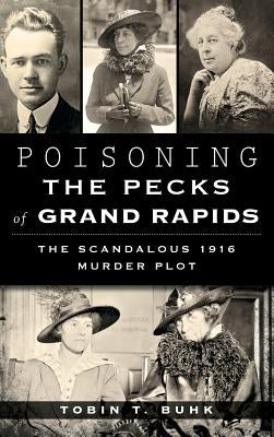 Poisoning the Pecks of Grand Rapids: The Scandalous 1916 Murder Plot by Buhk, Tobin T.