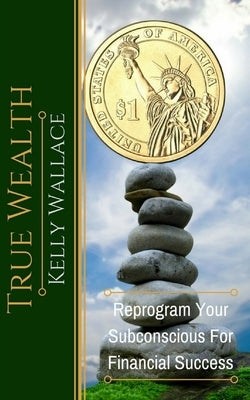 True Wealth: Reprogram Your Subconscious For Financial Success by Wallace, Kelly