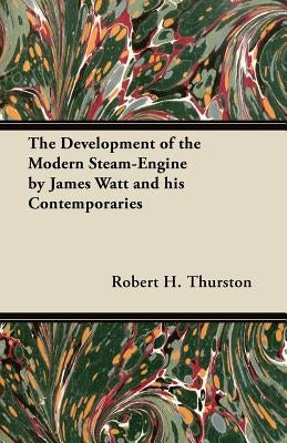 The Development of the Modern Steam-Engine by James Watt and His Contemporaries by Thurston, Robert H.