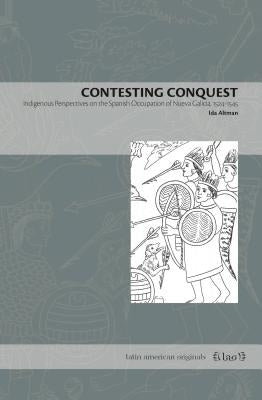 Contesting Conquest: Indigenous Perspectives on the Spanish Occupation of Nueva Galicia, 1524-1545 by Altman, Ida