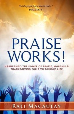 Praise Works!: Harnessing The Power of Praise, Worship and Thanksgiving for a Victorious Life by Macaulay, Rali